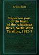 Report on part of the basin of the Athabasca River, North-West Territory, 1882-3, Bell, Robert 