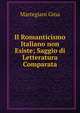 Il Romanticismo Italiano non Esiste; Saggio di Letteratura Comparata, Martegiani Gina 