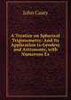 A Treatise on Spherical Trigonometry: And Its Application to Geodesy and Astronomy, with Numerous Ex, John Casey 
