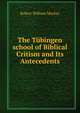 The Tubingen school of Biblical Critism and Its Antecedents, Robert William Mackay 