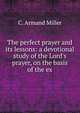 The perfect prayer and its lessons: a devotional study of the Lord's prayer, on the basis of the ex, C. Armand Miller 