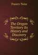 The Oregon Territory Its History and Discovery, Travers Twiss 