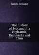 The History of Scotland: Its Highlands, Regiments and Clans, James Browne 