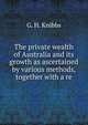The private wealth of Australia and its growth as ascertained by various methods, together with a re, G. H. Knibbs 