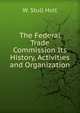 The Federal Trade Commission Its History, Activities and Organization, W. Stull Holt 