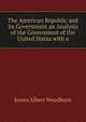 The American Republic and its Government an Analysis of the Government of the United States with a, James Albert Woodburn 