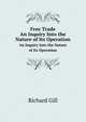 Free Trade. An Inquiry Into the Nature of Its Operation, Richard Gill 