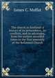 The church in Scotland: a history of its antecedents, its conflicts, and its advocates, from the earliest recorded times to the first assembly of the Reformed Church, James C. Moffat 