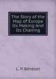 The Story of the Map of Europe Its Making And Its Chaning, L. P. Benezet 