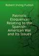 Patriotic Eloquence: Relating to the Spanish-American War and Its Issues, Robert Irving Fulton 