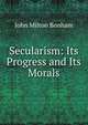 Secularism: Its Progress and Its Morals, John Milton Bonham 