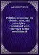Political economy: its objects, uses, and principles : considered with reference to the condition of, Alonzo Potter 