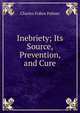 Inebriety; Its Source, Prevention, and Cure, Charles Follen Palmer 