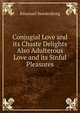 Conjugial Love and its Chaste Delights Also Adulterous Love and its Sinful Pleasures, Swedenborg, Emanuel, 1688-1772 
