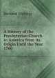 A History of the Presbyterian Church in America from its Origin Until the Year 1760, Richard Webster 