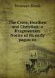 The Cross, Heathen and Christian: a Hragmentary Notice of its early pagan ex, Mourant Brock 