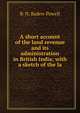 A short account of the land revenue and its administration in British India; with a sketch of the la, B. H. Baden-Powell 