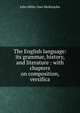 The English language: its grammar, history, and literature : with chapters on composition, versifica, John Miller Dow Meiklejohn 