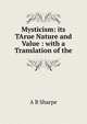 Mysticism: its TArue Nature and Value : with a Translation of the, A B Sharpe 