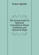 The Jewish Faith Its Spiritual Consolation Moral Guidance and Immortal Hope, Grace Aguilar 