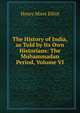 The History of India, as Told by Its Own Historians: The Muhammadan Period, Volume VI, Elliot, H. M. (Henry Miers), Sir, 1808-1853 