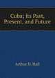 Cuba; its Past, Present, and Future, Arthur D. Hall 