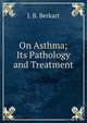 On Asthma; Its Pathology and Treatment, J. B. Berkart 