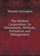The Modern Corporation, Its Mechanism, Methods, Formation and Management, Conyngton, Thomas, b. 1855 