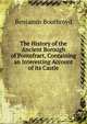 The History of the Ancient Borough of Pontefract, Containing an Interesting Account of its Castle, Benjamin Boothroyd 