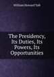 The Presidency, Its Duties, Its Powers, Its Opportunities, Taft, William H. (William Howard), 1857-1930 