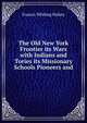The Old New York Frontier its Wars with Indians and Tories its Missionary Schools Pioneers and, Halsey, Francis W. (Francis Whiting), 1851-1919 