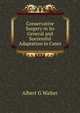 Conservative Surgery in its General and Successful Adaptation in Cases, Albert G Walter 