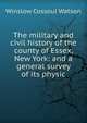 The military and civil history of the county of Essex, New York: and a general survey of its physic, Winslow Cossoul Watson 