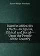 Islam in Africa; Its Effects--Religious, Ethical and Social--Upon the People of the Country, Anson Phelps Atterbury 