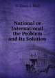 National or International the Problem and Its Solution, William I. Hull 