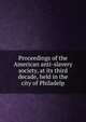 Proceedings of the American anti-slavery society, at its third decade, held in the city of Philadelp, 