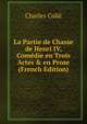 La Partie de Chasse de Henri IV, Com?die en Trois Actes & en Prose (French Edition), Charles Colle 