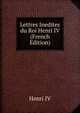 Lettres Inedites du Roi Henri IV (French Edition), Henri IV 
