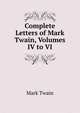 Complete Letters of Mark Twain, Volumes IV to VI, Twain, Mark, 1835-1910 