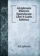 Alciphronis Rhetoris Epistularum Libri 4 (Latin Edition), Alciphron 