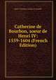 Catherine de Bourbon, soeur de Henri IV: 1559-1604 (French Edition), Marie-C?lestine-Am?lie d' Armaill? 