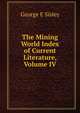 The Mining World Index of Current Literature, Volume IV, George E Sisley 