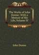 The Works of John Donne: With a Memoir of His Life, Volume IV, Джон Донн 