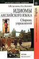 Идиомы английского языка. Сборник упражнений. Учебное пособие для ВУЗов, А. Ф. Артемова, О. А. Леонович 