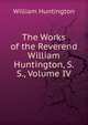 The Works of the Reverend William Huntington, S. S., Volume IV, William Huntington 