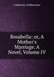 Rosabella: or, A Mother's Marriage. A Novel, Volume IV, Catherine Cuthbertson 