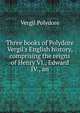 Three books of Polydore Vergil's English history, comprising the reigns of Henry VI., Edward IV., an, Vergil Polydore 