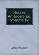 Noctes Ambrosian?, Volume IV, Wilson, John 