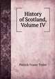 History of Scotland, Volume IV, Patrick Fraser Tytler 