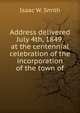 Address delivered July 4th, 1849, at the centennial celebration of the incorporation of the town of, Isaac W. Smith 